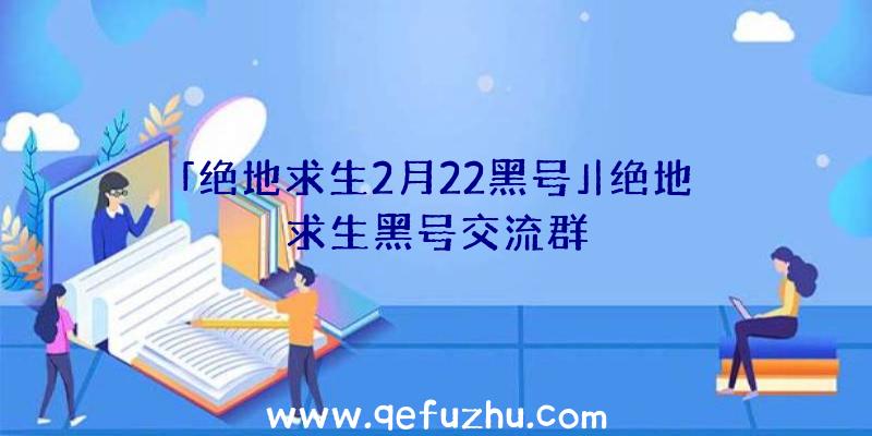 「绝地求生2月22黑号」|绝地求生黑号交流群